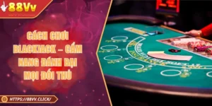 Cách Chơi Blackjack – Cẩm Nang Đánh Bại Mọi Đối Thủ