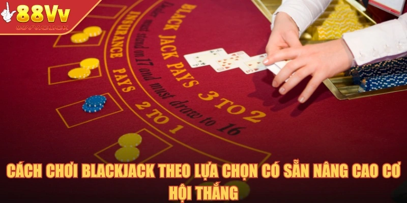 Cách chơi Blackjack theo lựa chọn có sẵn nâng cao cơ hội thắng