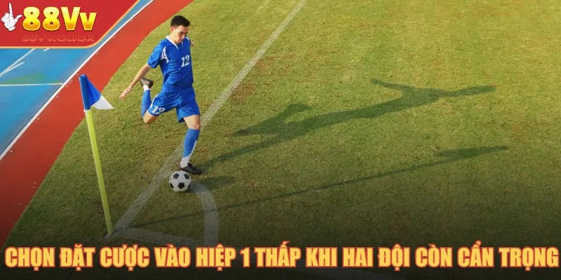 Chọn đặt cược vào hiệp 1 thấp khi hai đội còn cẩn trọng