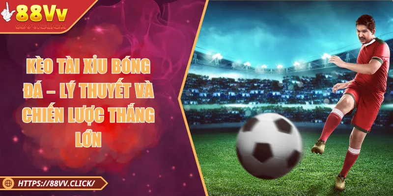Kèo Tài Xỉu Bóng Đá – Lý Thuyết Và Chiến Lược Thắng Lớn